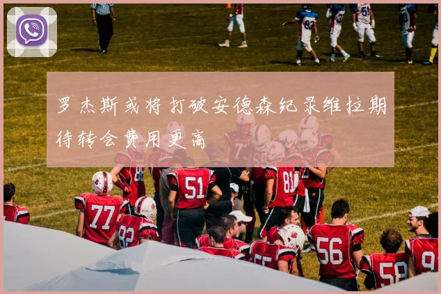 罗杰斯或将打破安德森纪录维拉期待转会费用更高