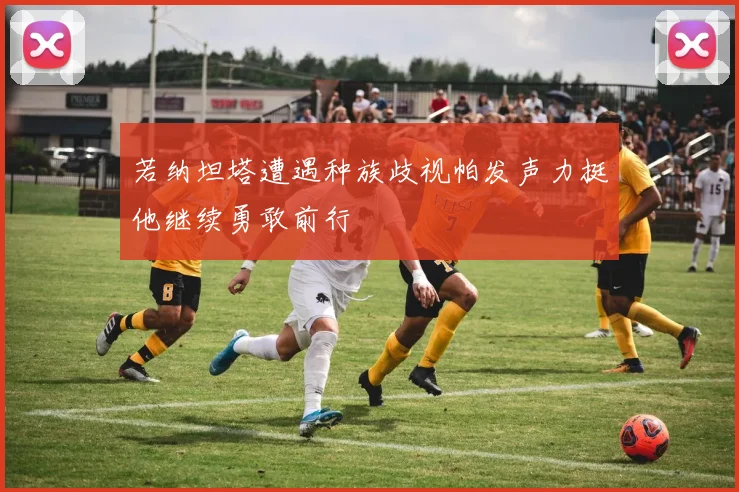 若纳坦塔遭遇种族歧视帕发声力挺他继续勇敢前行
