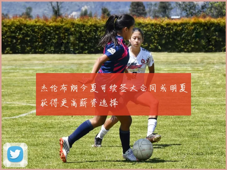 杰伦布朗今夏可续签大合同或明夏获得更高薪资选择