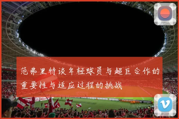 范弗里特谈年轻球员与超巨合作的重要性与适应过程的挑战