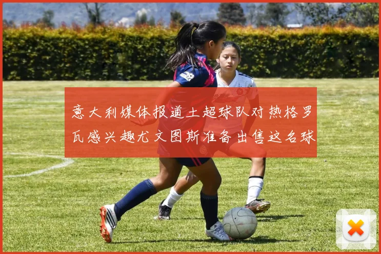 意大利媒体报道土超球队对热格罗瓦感兴趣尤文图斯准备出售这名球员