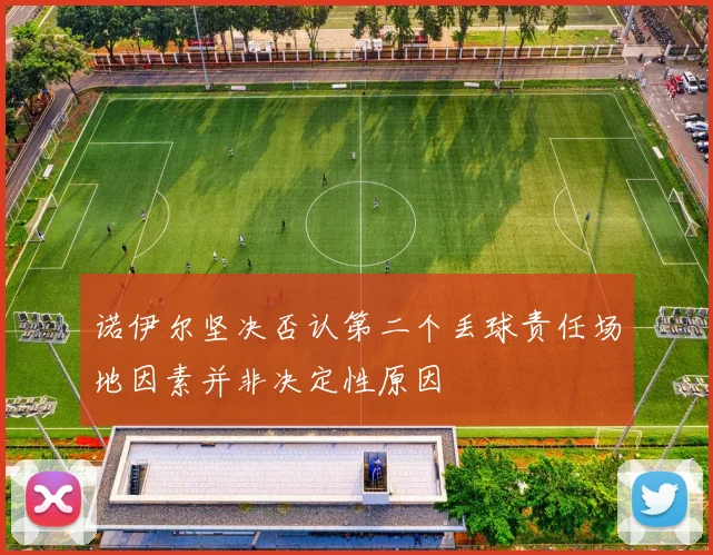 诺伊尔坚决否认第二个丢球责任场地因素并非决定性原因