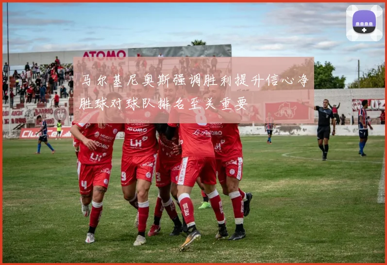 马尔基尼奥斯强调胜利提升信心净胜球对球队排名至关重要