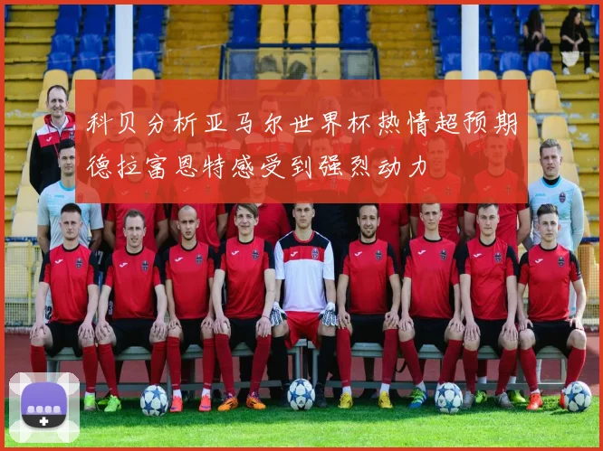 科贝分析亚马尔世界杯热情超预期德拉富恩特感受到强烈动力
