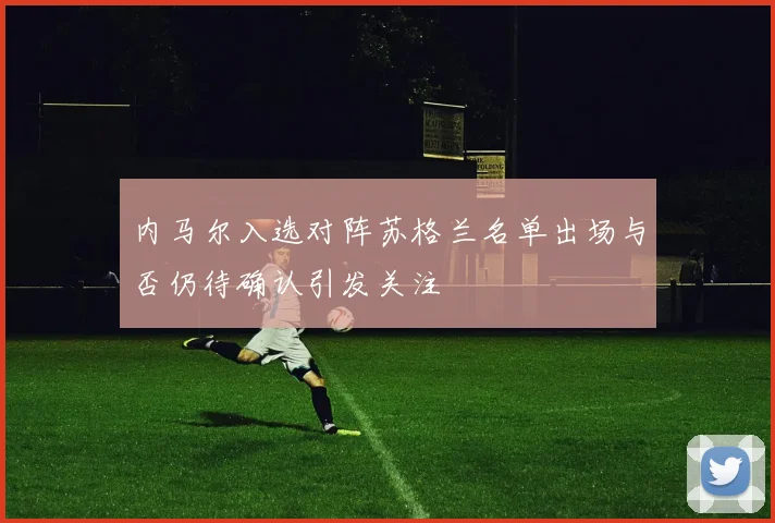 内马尔入选对阵苏格兰名单出场与否仍待确认引发关注