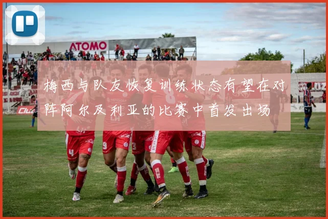 梅西与队友恢复训练状态有望在对阵阿尔及利亚的比赛中首发出场