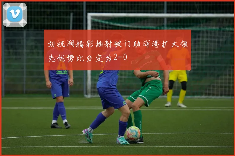 刘祝润精彩抽射破门助海港扩大领先优势比分变为2-0