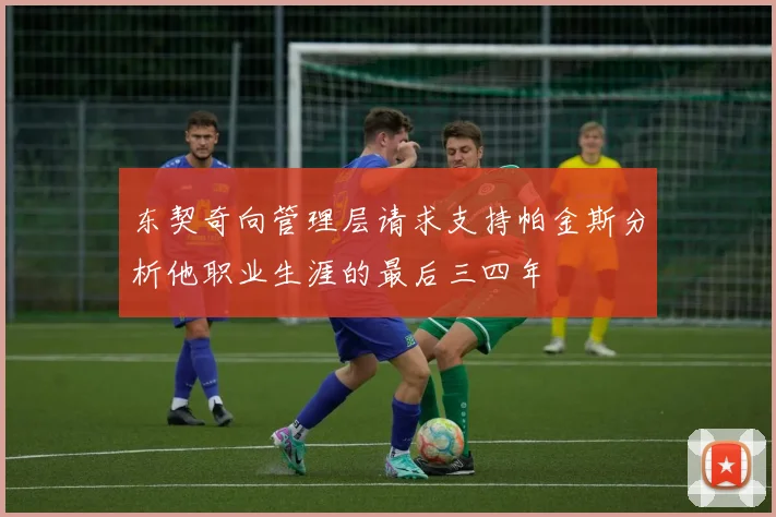 东契奇向管理层请求支持帕金斯分析他职业生涯的最后三四年