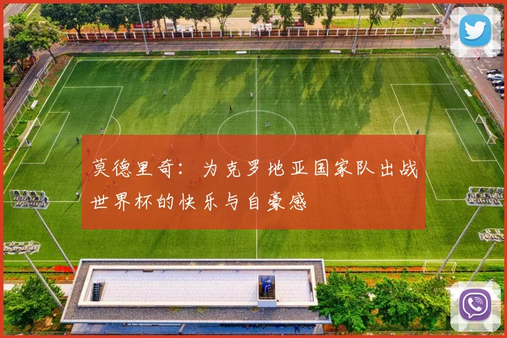 莫德里奇：为克罗地亚国家队出战世界杯的快乐与自豪感