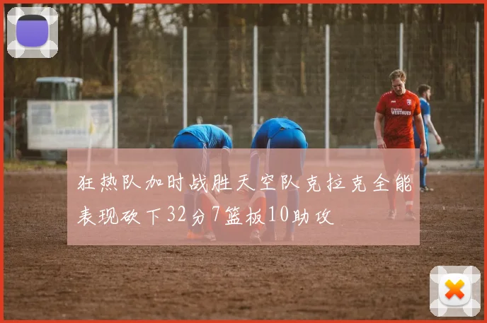 狂热队加时战胜天空队克拉克全能表现砍下32分7篮板10助攻