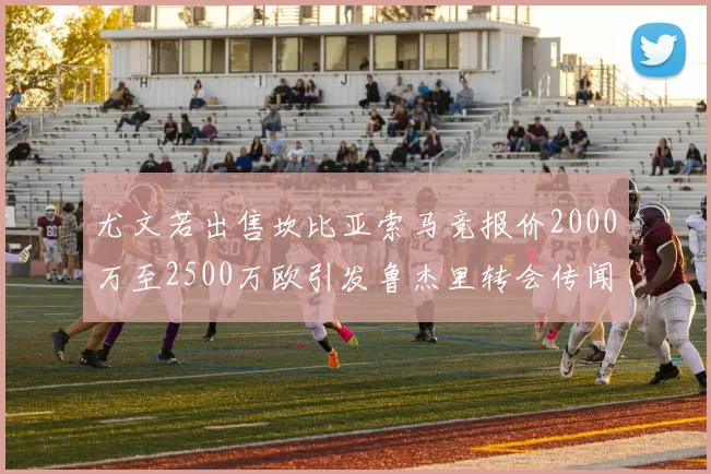 尤文若出售坎比亚索马竞报价2000万至2500万欧引发鲁杰里转会传闻